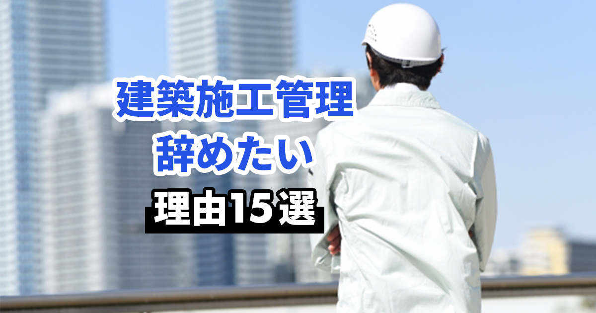 建築施工管理の仕事をやめたい理由｜やめた後の対策