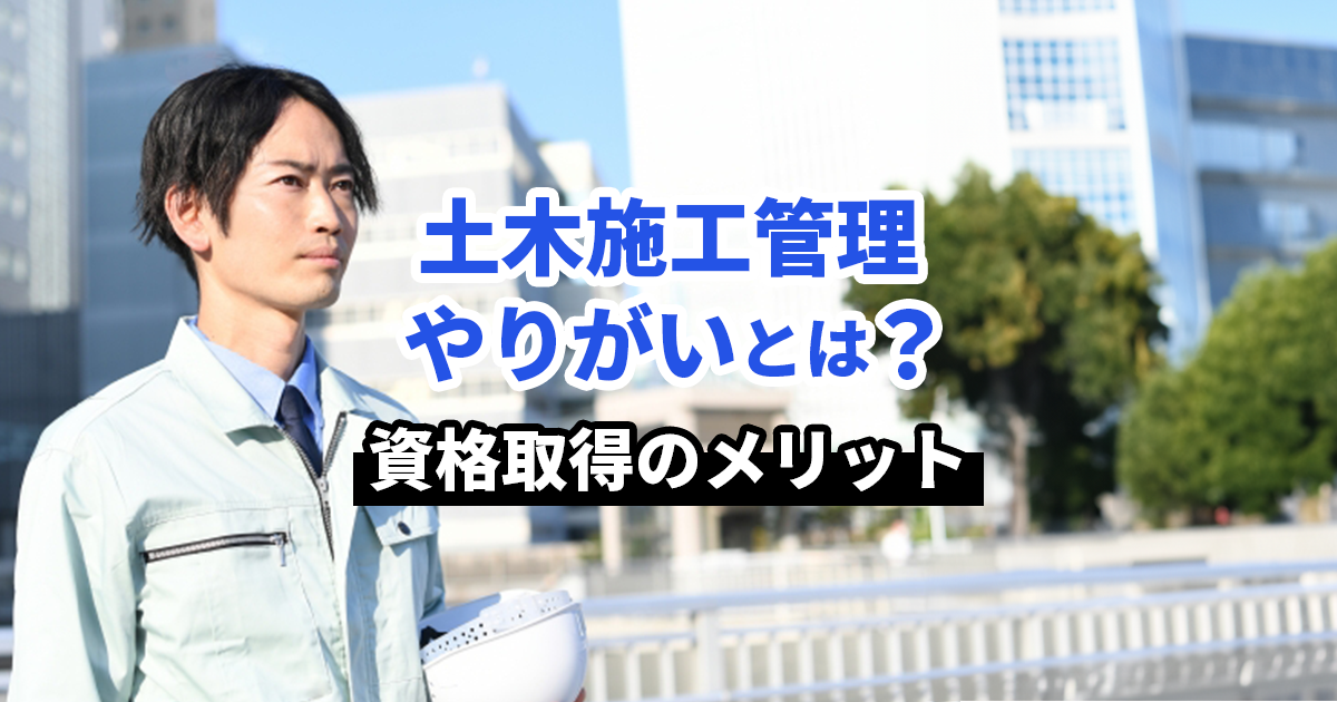 土木施工管理技士のやりがいとは？資格取得のメリットも紹介