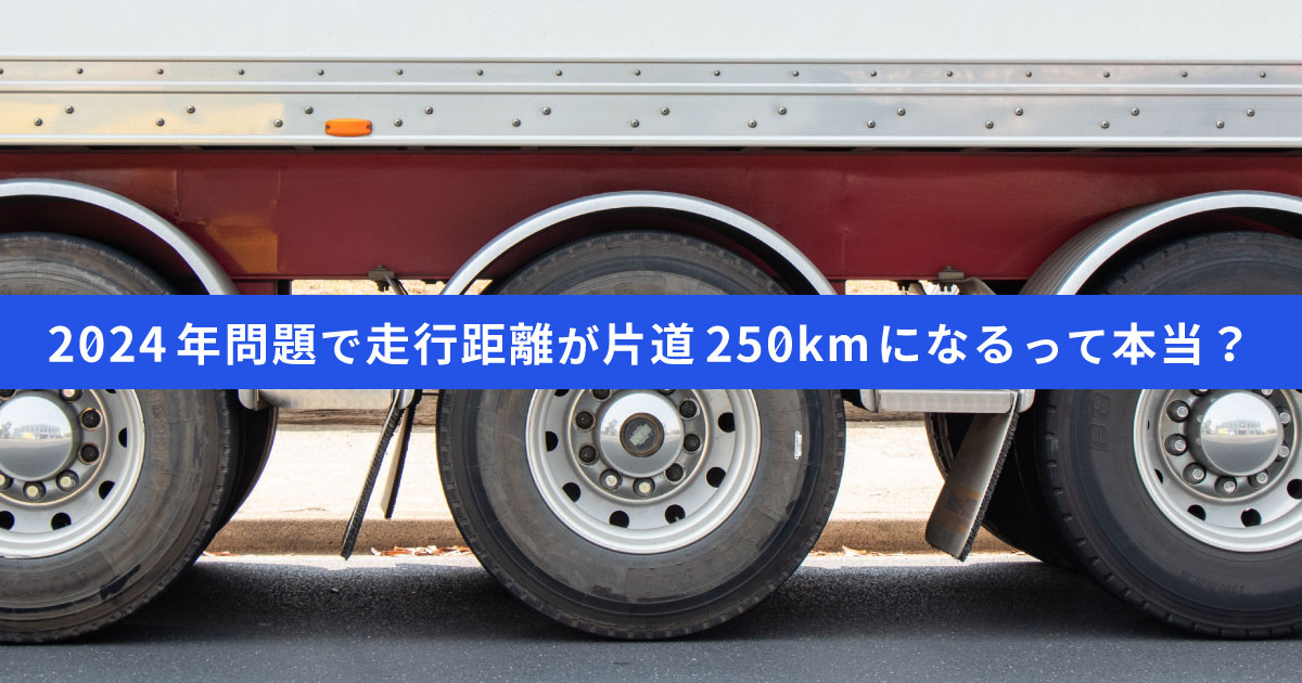 【2024年問題】1日の走行距離は片道250km？物流業界がすべき対策