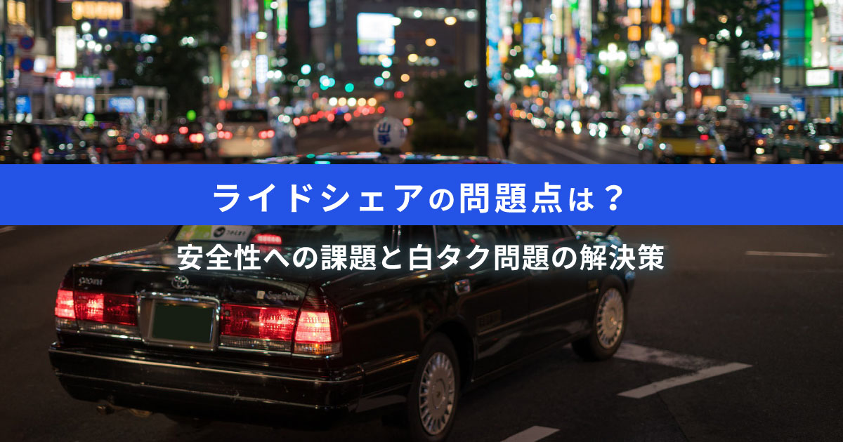 日本版ライドシェアの問題点はドライバーの選定と管理不足｜白タク問題の解決策