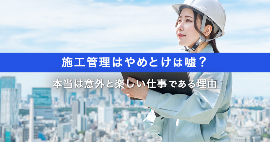 施工管理はやめとけは嘘？本当は意外と楽しい仕事である理由